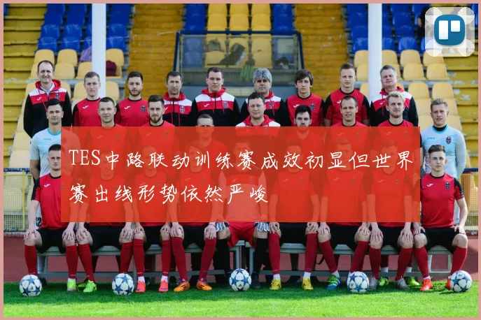 TES中路联动训练赛成效初显但世界赛出线形势依然严峻